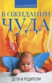 В ожидании чуда Дети и родители Издательство: Амрита-Русь, 2009 г Мягкая обложка, 208 стр ISBN 978-5-9787-0064-0 Тираж: 2000 экз Формат: 84x108/32 (~130х205 мм) инфо 7226a.